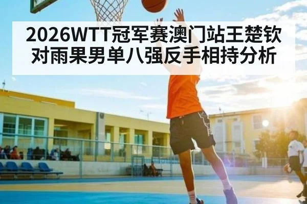 2026WTT冠军赛澳门站王楚钦对雨果男单八强反手相持分析