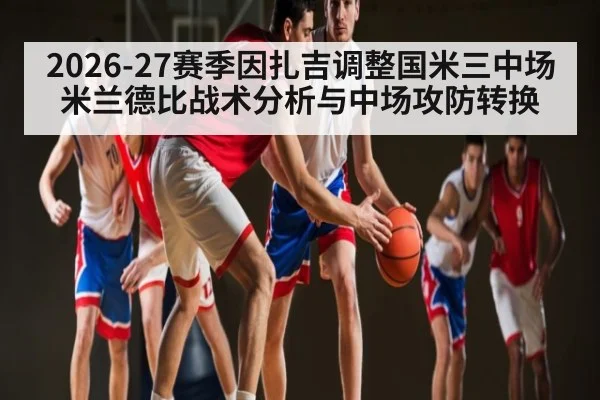 2026-27赛季因扎吉调整国米三中场米兰德比战术分析与中场攻防转换