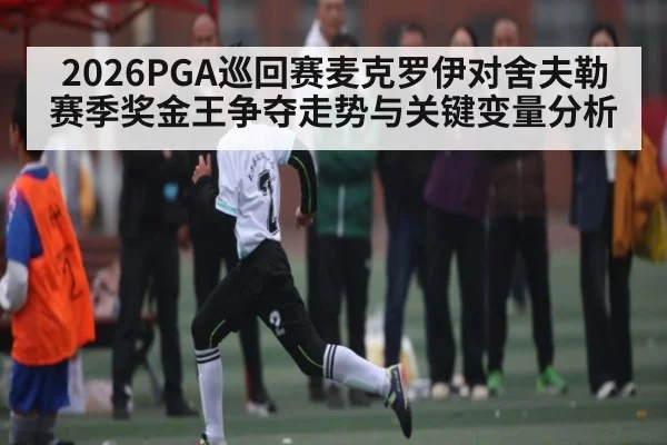 2026PGA巡回赛麦克罗伊对舍夫勒赛季奖金王争夺走势与关键变量分析