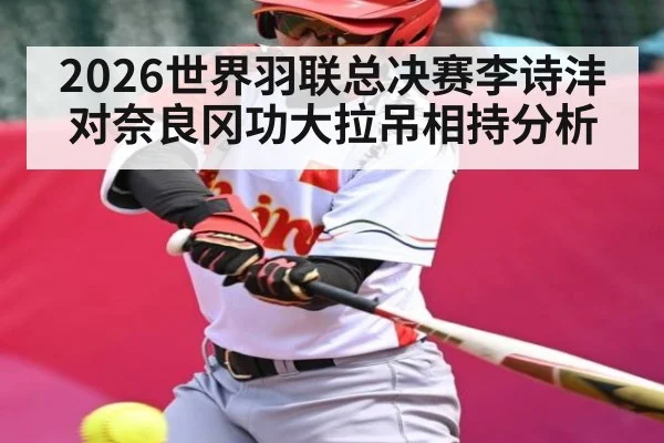 2026世界羽联总决赛李诗沣对奈良冈功大拉吊相持分析